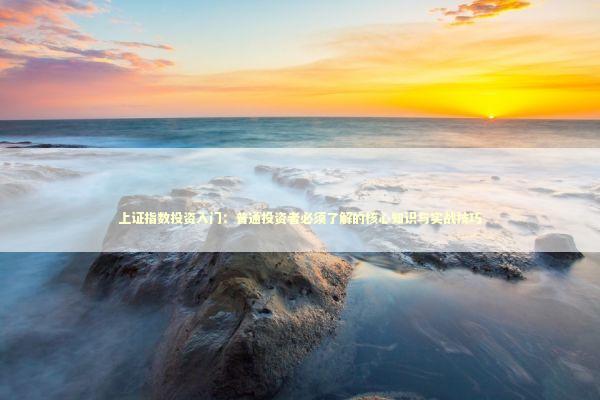 上证指数投资入门：普通投资者必须了解的核心知识与实战技巧 股票财经